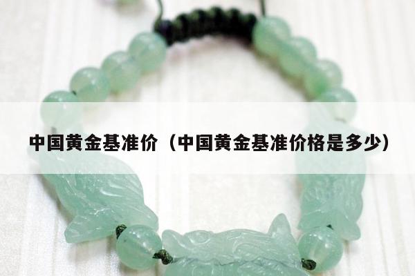 中国黄金基准价（中国黄金基准价格是多少）