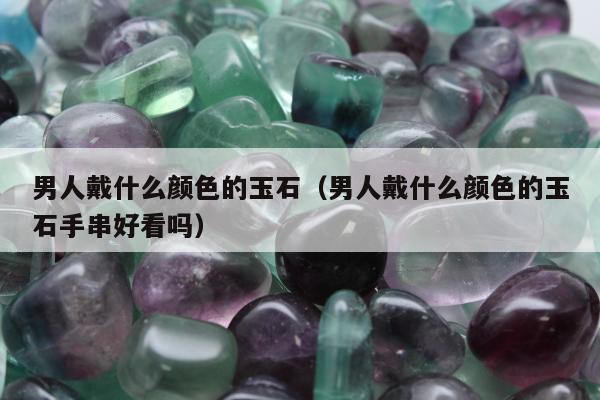 男人戴什么颜色的玉石（男人戴什么颜色的玉石手串好看吗）