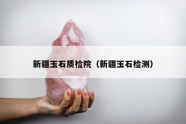 新疆玉石质检院（新疆玉石检测）