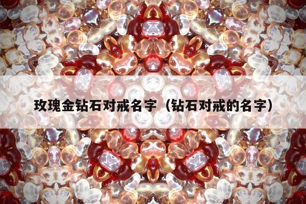 玫瑰金钻石对戒名字（钻石对戒的名字）