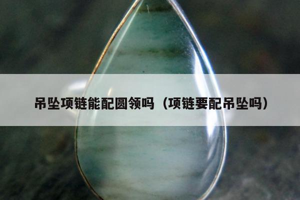 吊坠项链能配圆领吗（项链要配吊坠吗）