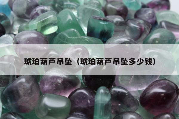 琥珀葫芦吊坠（琥珀葫芦吊坠多少钱）
