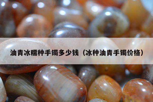 油青冰糯种手镯多少钱（冰种油青手镯价格）