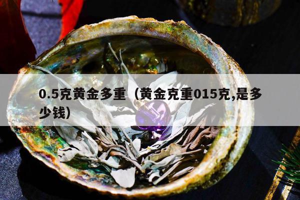 .5克黄金多重（黄金克重015克,是多少钱）"