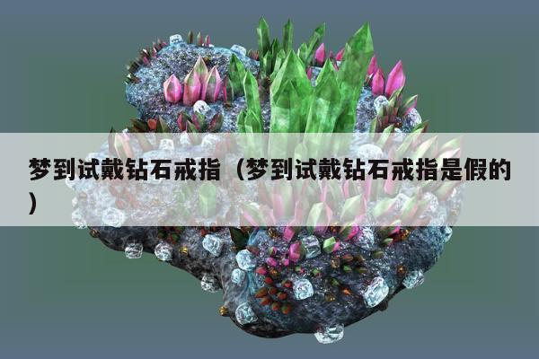梦到试戴钻石戒指（梦到试戴钻石戒指是假的）