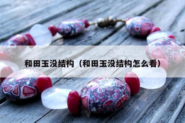 和田玉没结构（和田玉没结构怎么看）