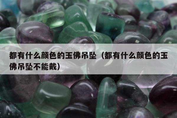 都有什么颜色的玉佛吊坠（都有什么颜色的玉佛吊坠不能戴）