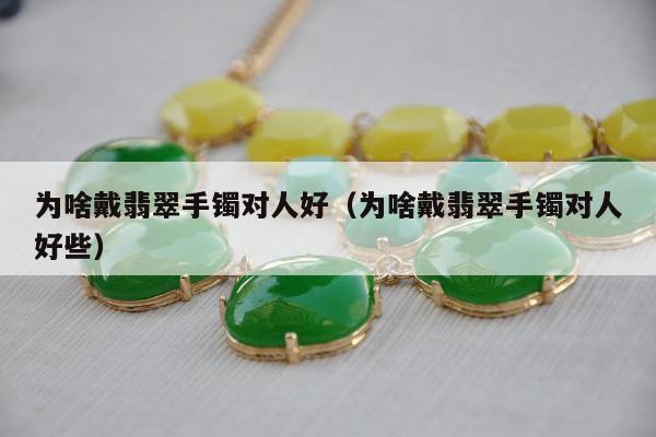 为啥戴翡翠手镯对人好（为啥戴翡翠手镯对人好些）