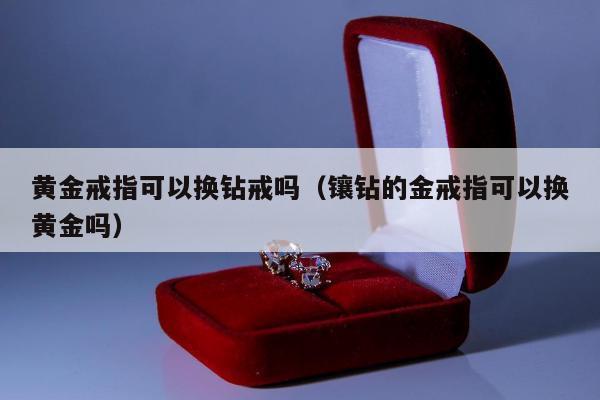 黄金戒指可以换钻戒吗（镶钻的金戒指可以换黄金吗）