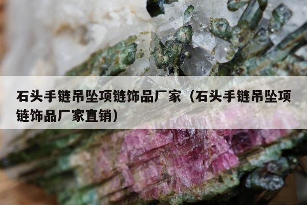 石头手链吊坠项链饰品厂家（石头手链吊坠项链饰品厂家直销）