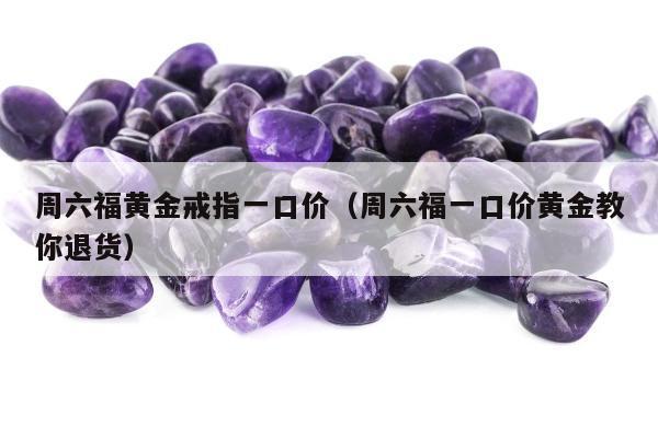 周六福黄金戒指一口价（周六福一口价黄金教你退货）