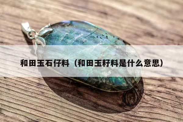 和田玉石仔料（和田玉籽料是什么意思）
