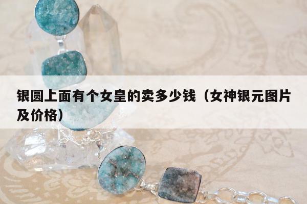 银圆上面有个女皇的卖多少钱（女神银元图片及价格）