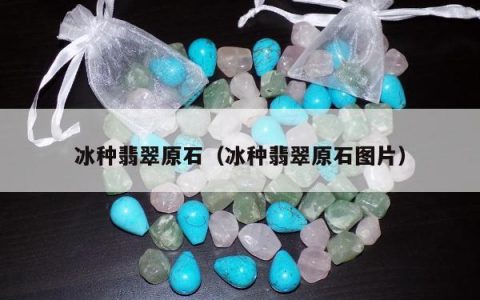 冰种翡翠原石（冰种翡翠原石图片）