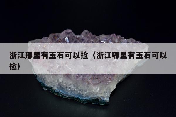 浙江那里有玉石可以捡（浙江哪里有玉石可以捡）