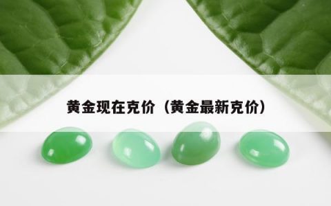 黄金现在克价（黄金最新克价）