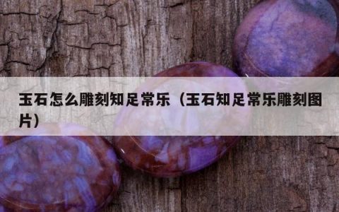 玉石怎么雕刻知足常乐（玉石知足常乐雕刻图片）
