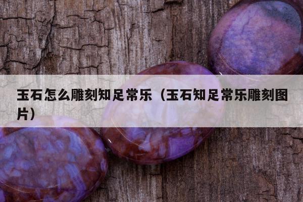 玉石怎么雕刻知足常乐（玉石知足常乐雕刻图片）
