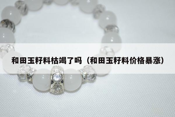 和田玉籽料枯竭了吗（和田玉籽料价格暴涨）