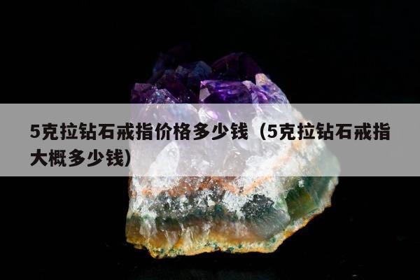 克拉钻石戒指价格多少钱（5克拉钻石戒指大概多少钱）"