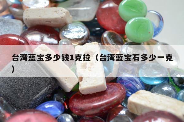 台湾蓝宝多少钱1克拉（台湾蓝宝石多少一克）