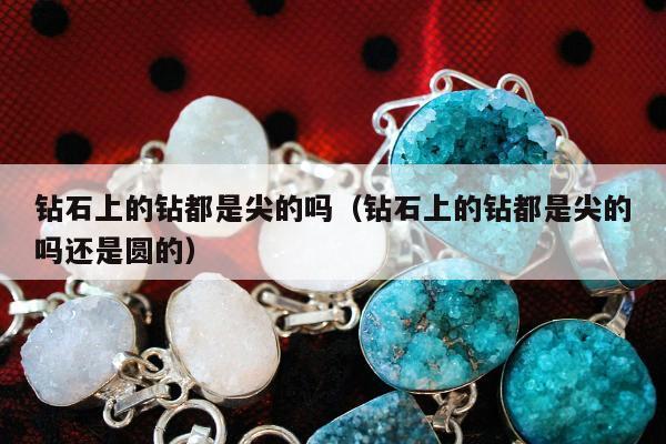 钻石上的钻都是尖的吗（钻石上的钻都是尖的吗还是圆的）