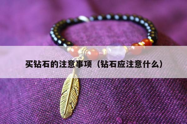 买钻石的注意事项（钻石应注意什么）