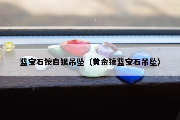 蓝宝石镶白银吊坠（黄金镶蓝宝石吊坠）