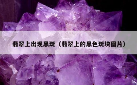 翡翠上出现黑斑（翡翠上的黑色斑块图片）