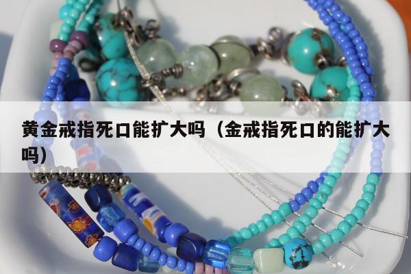黄金戒指死口能扩大吗（金戒指死口的能扩大吗）