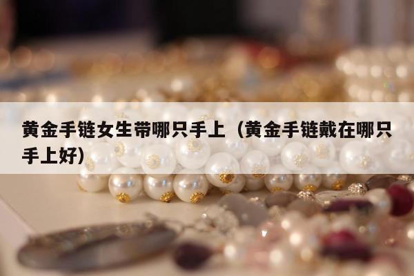 黄金手链女生带哪只手上（黄金手链戴在哪只手上好）