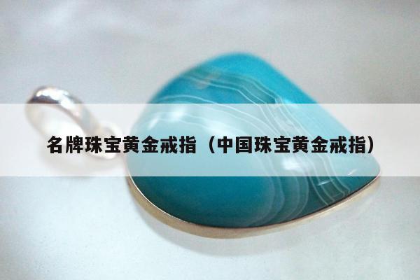 名牌珠宝黄金戒指（中国珠宝黄金戒指）