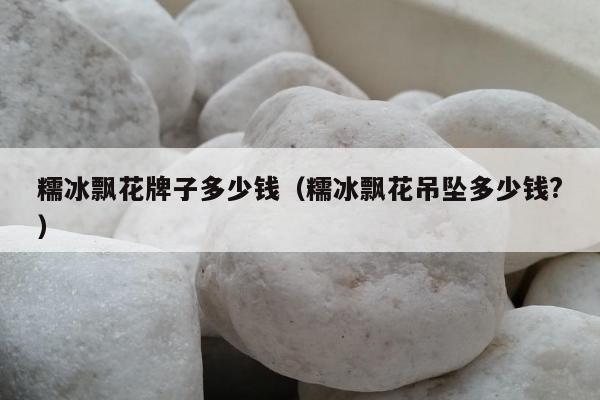 糯冰飘花牌子多少钱（糯冰飘花吊坠多少钱?）