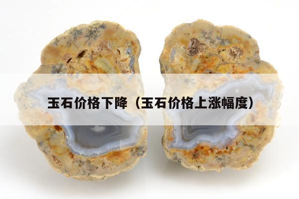玉石价格下降（玉石价格上涨幅度）