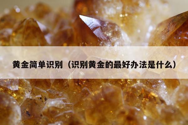 黄金简单识别（识别黄金的最好办法是什么）