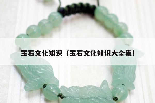 玉石文化知识（玉石文化知识大全集）