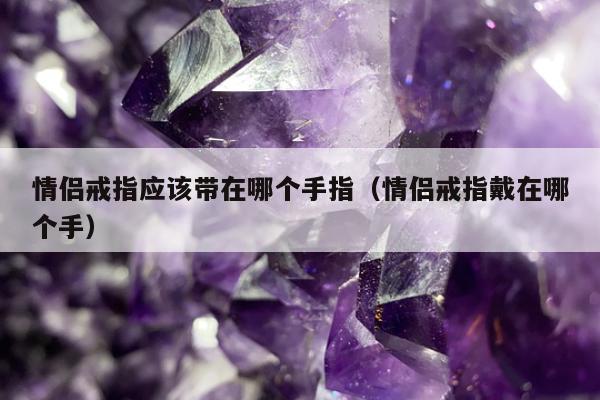 情侣戒指应该带在哪个手指（情侣戒指戴在哪个手）