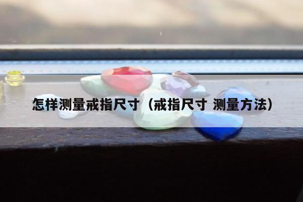 怎样测量戒指尺寸（戒指尺寸 测量方法）