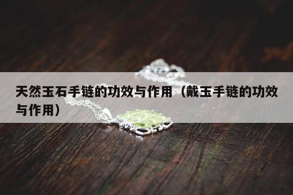天然玉石手链的功效与作用（戴玉手链的功效与作用）