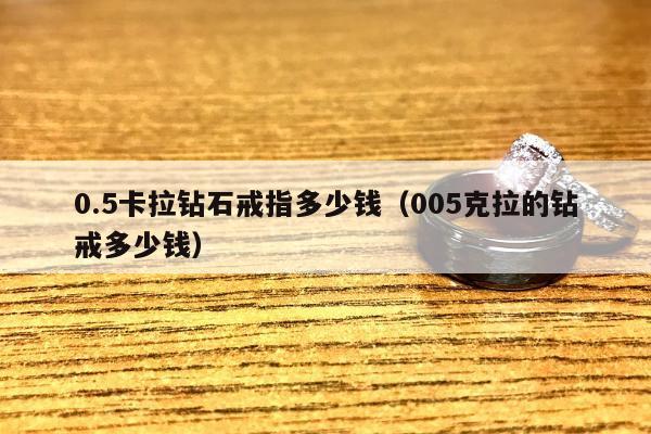 .5卡拉钻石戒指多少钱（005克拉的钻戒多少钱）"