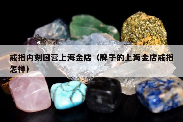 戒指内刻国营上海金店（牌子的上海金店戒指怎样）