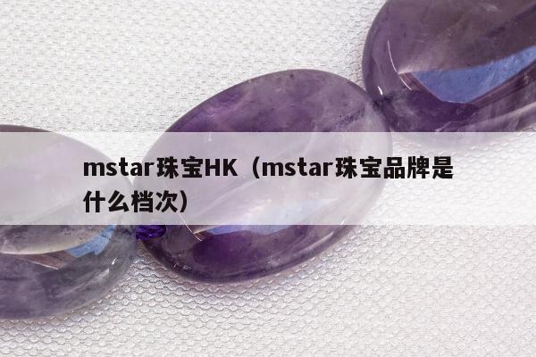 mstar珠宝HK（mstar珠宝品牌是什么档次）