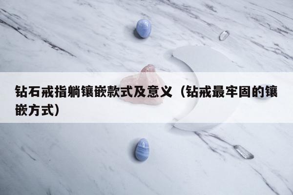 钻石戒指躺镶嵌款式及意义（钻戒最牢固的镶嵌方式）