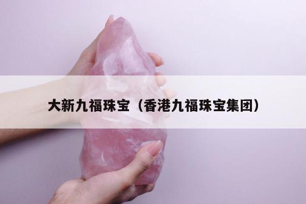 大新九福珠宝（香港九福珠宝集团）