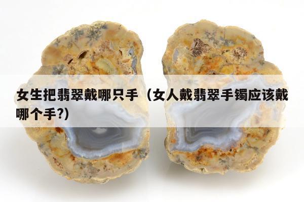 女生把翡翠戴哪只手（女人戴翡翠手镯应该戴哪个手?）