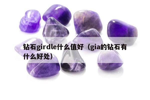钻石girdle什么值好（gia的钻石有什么好处）