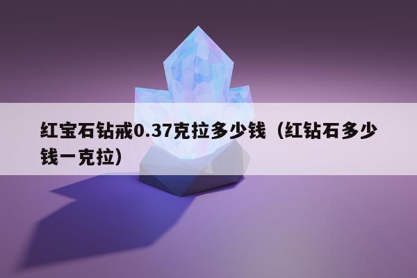 红宝石钻戒0.37克拉多少钱（红钻石多少钱一克拉）