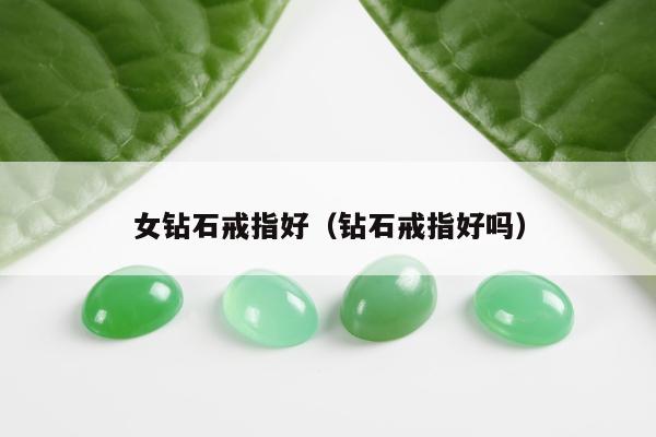 女钻石戒指好（钻石戒指好吗）