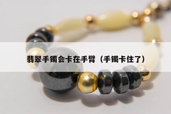 翡翠手镯会卡在手臂（手镯卡住了）
