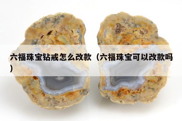 六福珠宝钻戒怎么改款（六福珠宝可以改款吗）